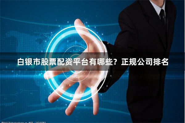 白银市股票配资平台有哪些？正规公司排名