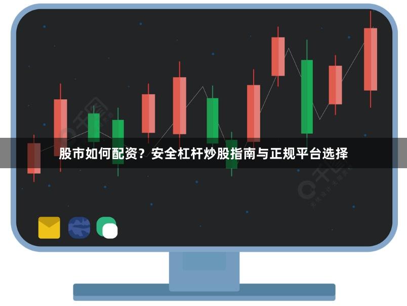 股市如何配资？安全杠杆炒股指南与正规平台选择