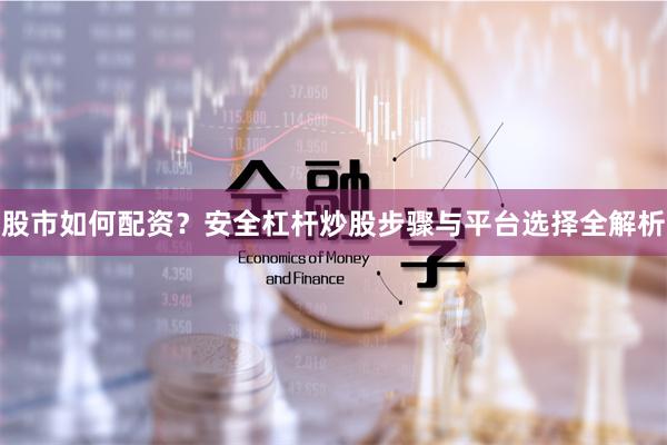 股市如何配资？安全杠杆炒股步骤与平台选择全解析
