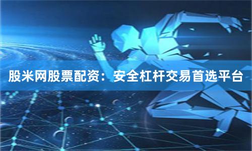 股米网股票配资：安全杠杆交易首选平台