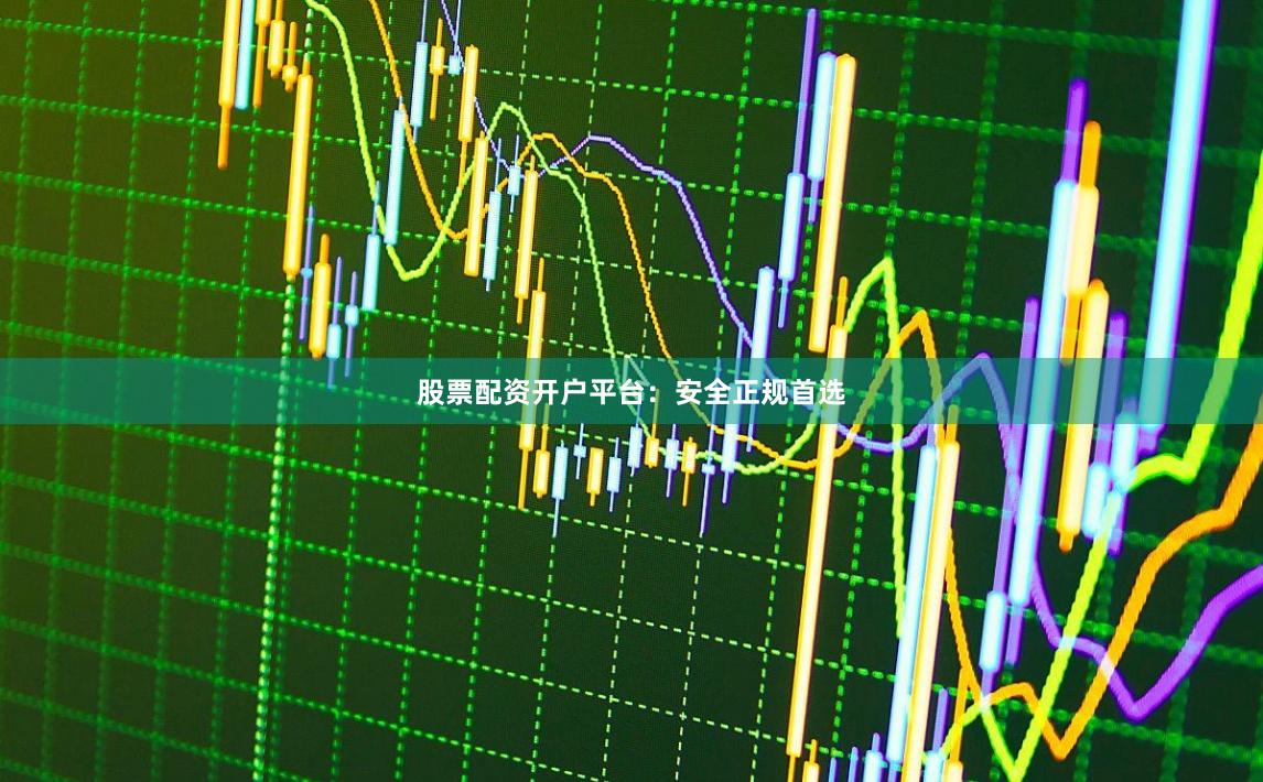 股票配资开户平台：安全正规首选