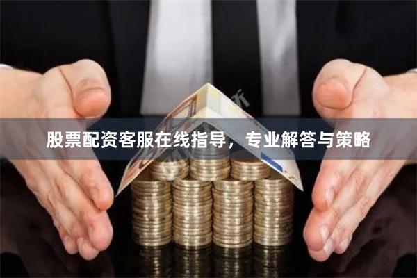 股票配资客服在线指导，专业解答与策略