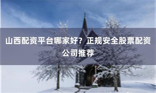 山西配资平台哪家好？正规安全股票配资公司推荐