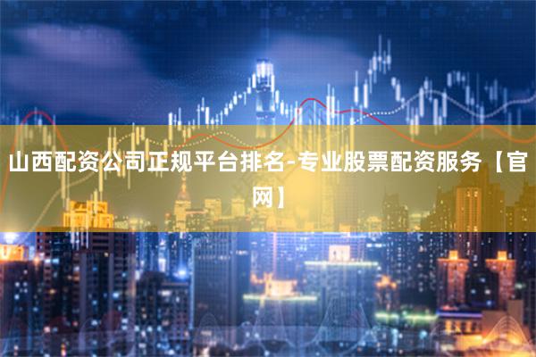 山西配资公司正规平台排名-专业股票配资服务【官网】