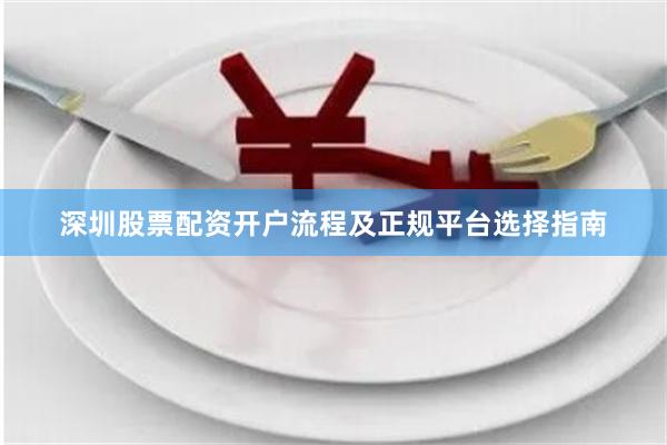 深圳股票配资开户流程及正规平台选择指南