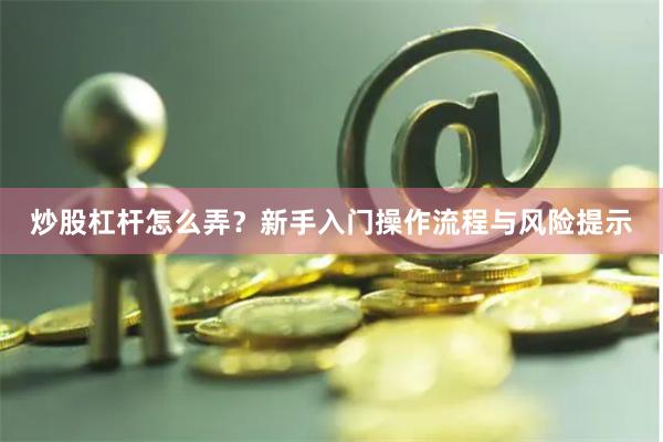 炒股杠杆怎么弄？新手入门操作流程与风险提示