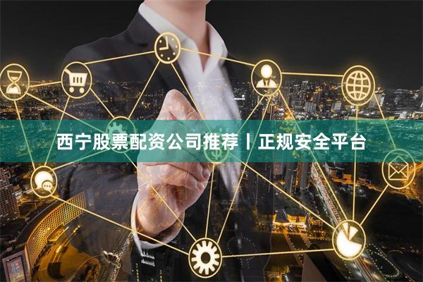 西宁股票配资公司推荐丨正规安全平台