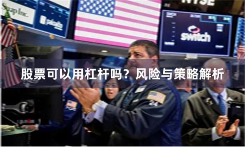 股票可以用杠杆吗？风险与策略解析