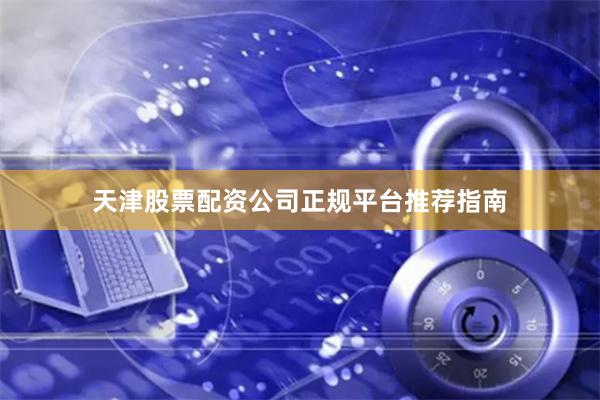 天津股票配资公司正规平台推荐指南
