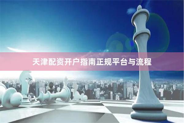 天津配资开户指南正规平台与流程