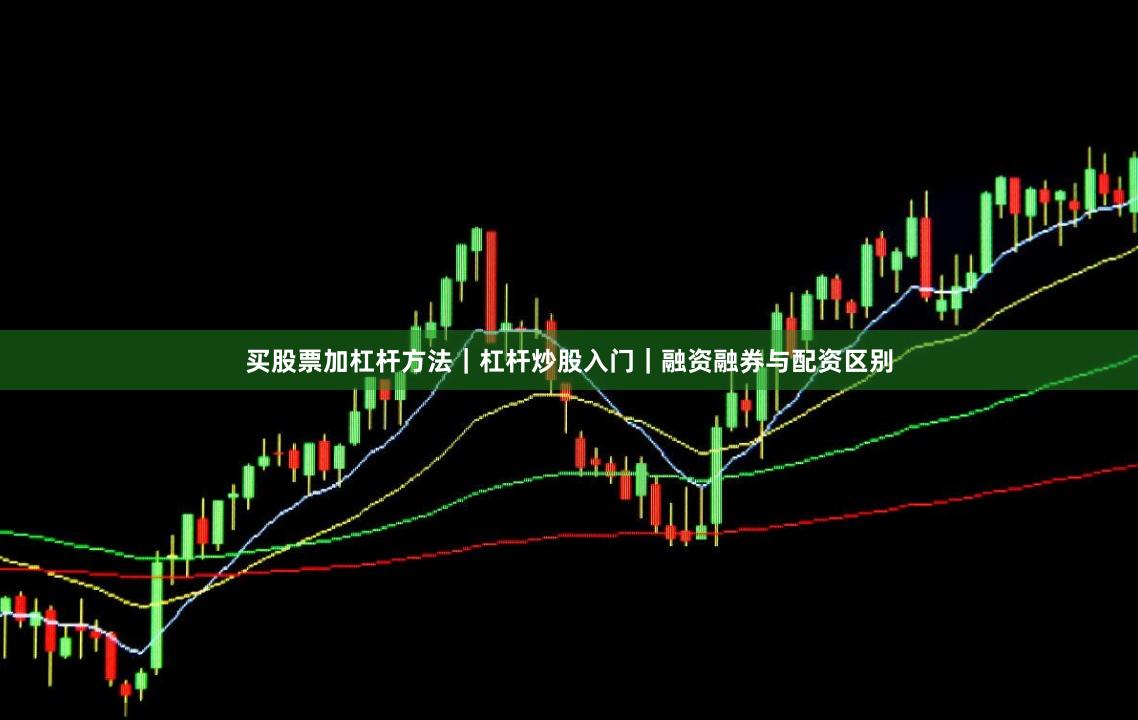 买股票加杠杆方法｜杠杆炒股入门｜融资融券与配资区别