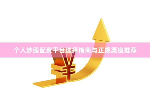 个人炒股配资平台选择指南与正规渠道推荐