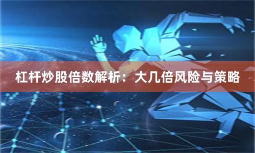 杠杆炒股倍数解析：大几倍风险与策略