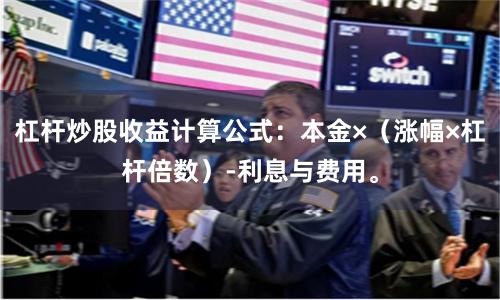 杠杆炒股收益计算公式：本金×（涨幅×杠杆倍数）-利息与费用。