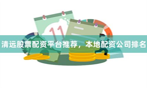 清远股票配资平台推荐，本地配资公司排名