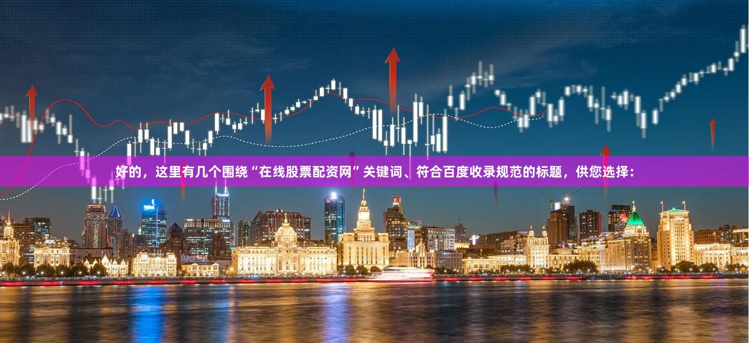 好的，这里有几个围绕“在线股票配资网”关键词、符合百度收录规范的标题，供您选择：