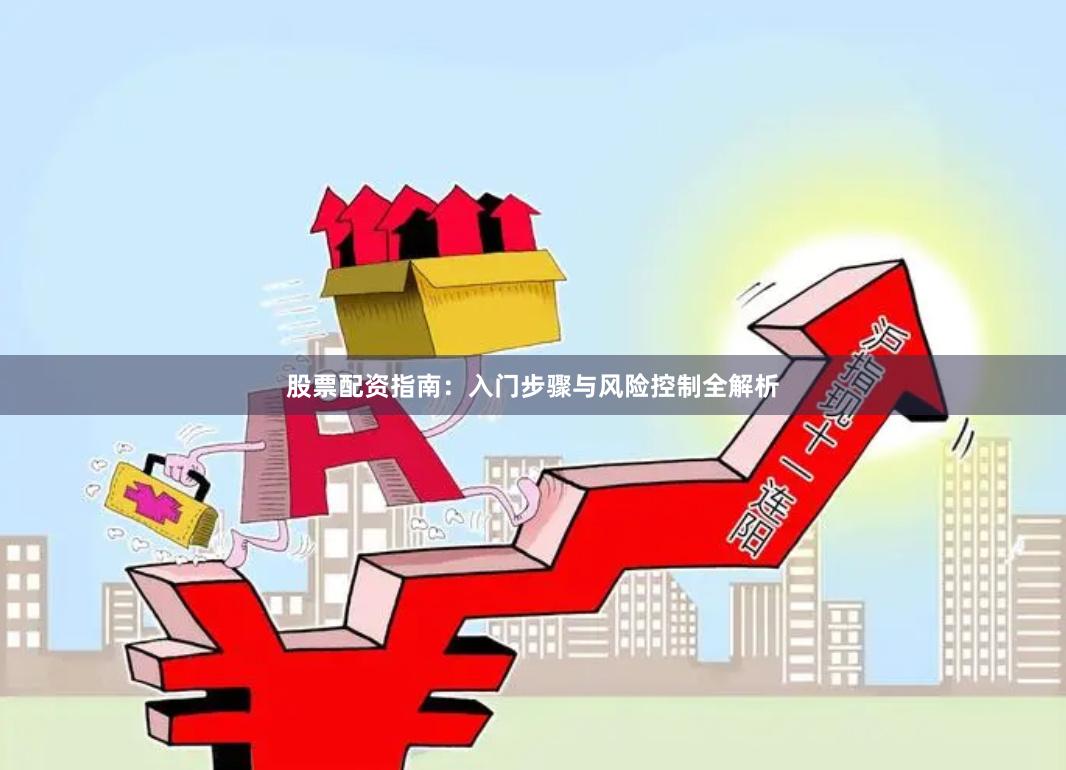 股票配资指南：入门步骤与风险控制全解析