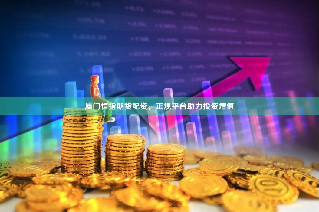 厦门恒指期货配资，正规平台助力投资增值