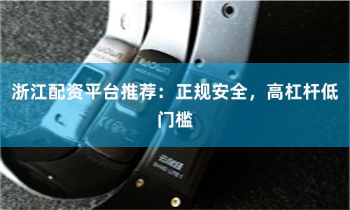 浙江配资平台推荐：正规安全，高杠杆低门槛