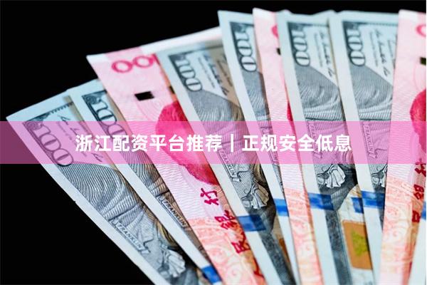 浙江配资平台推荐｜正规安全低息