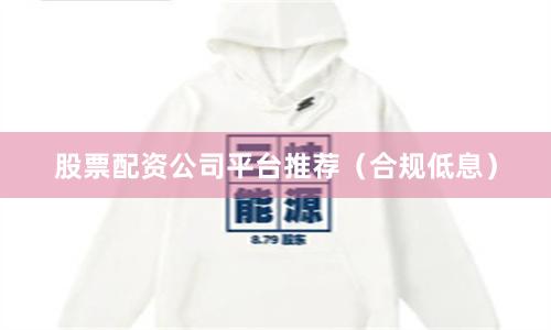 股票配资公司平台推荐（合规低息）