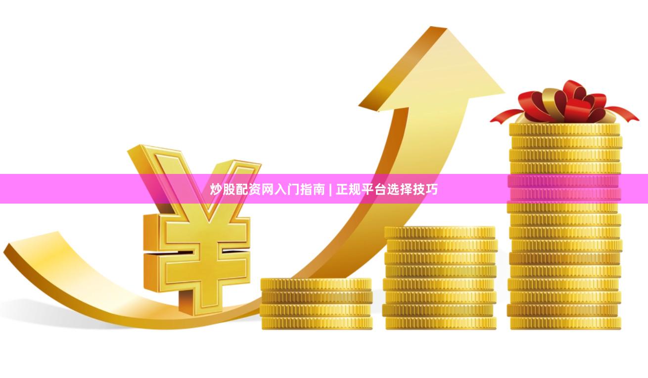 炒股配资网入门指南 | 正规平台选择技巧
