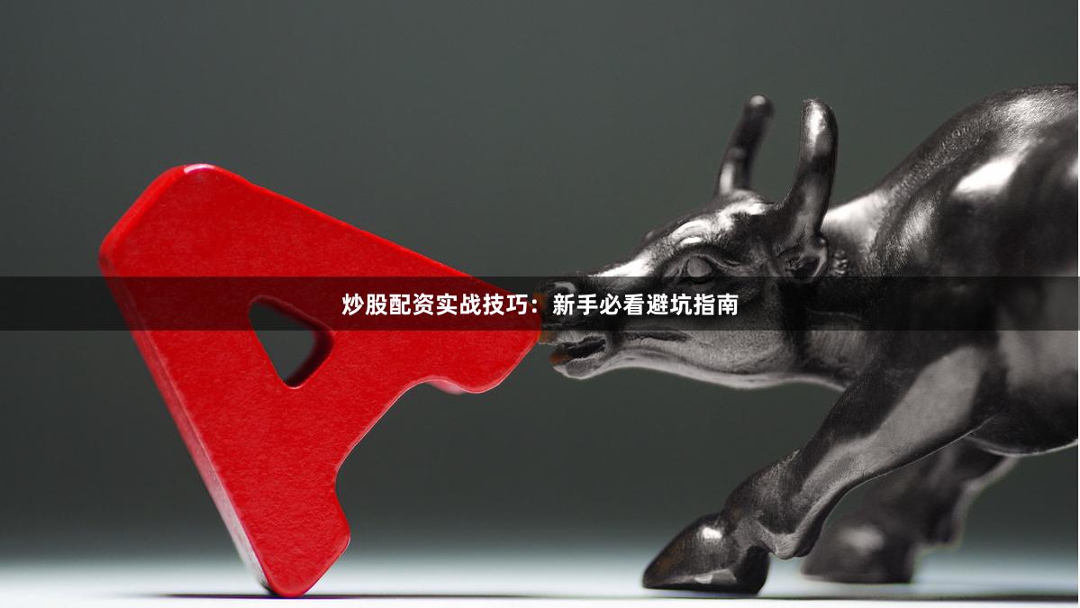 炒股配资实战技巧：新手必看避坑指南