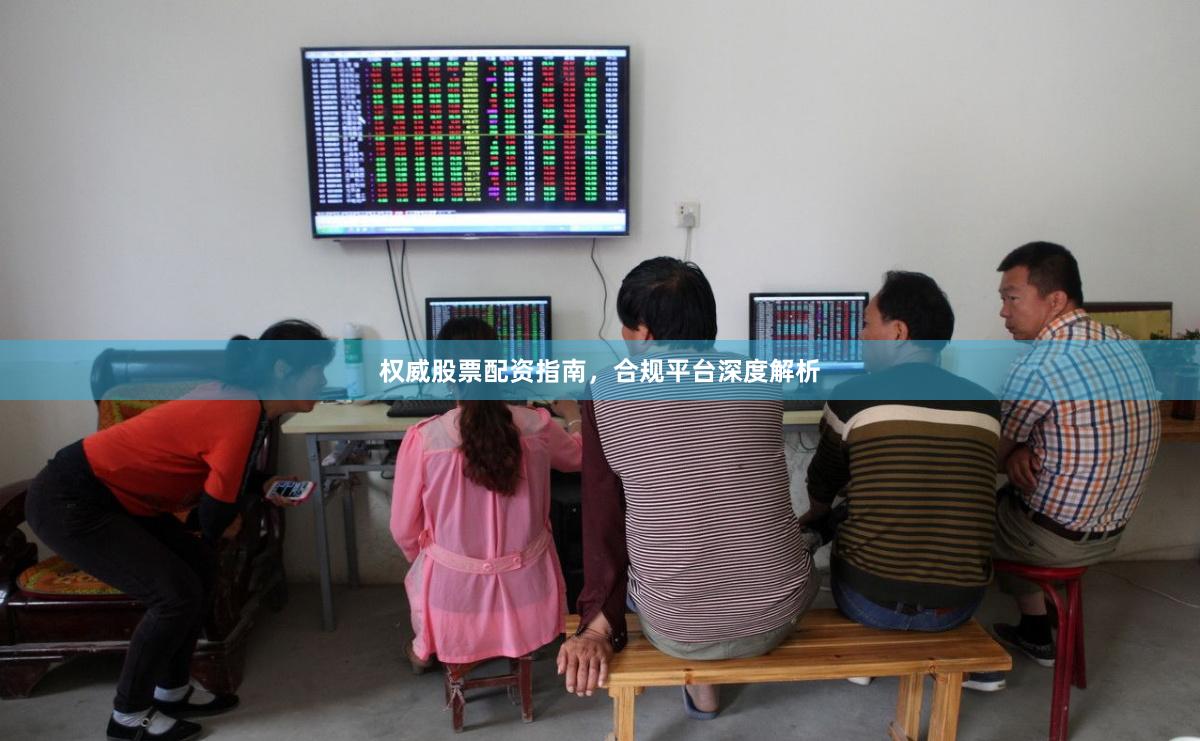 权威股票配资指南，合规平台深度解析