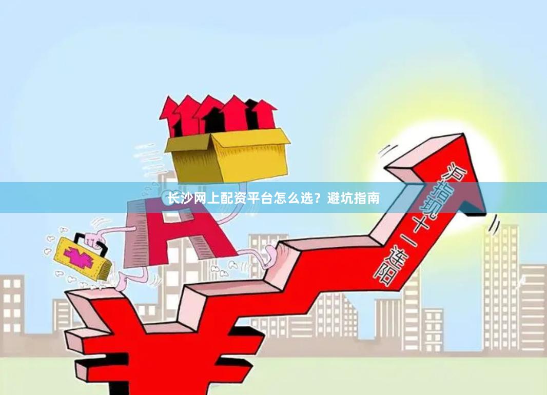 长沙网上配资平台怎么选？避坑指南