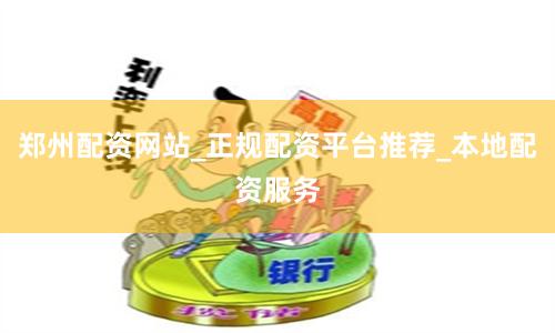 郑州配资网站_正规配资平台推荐_本地配资服务