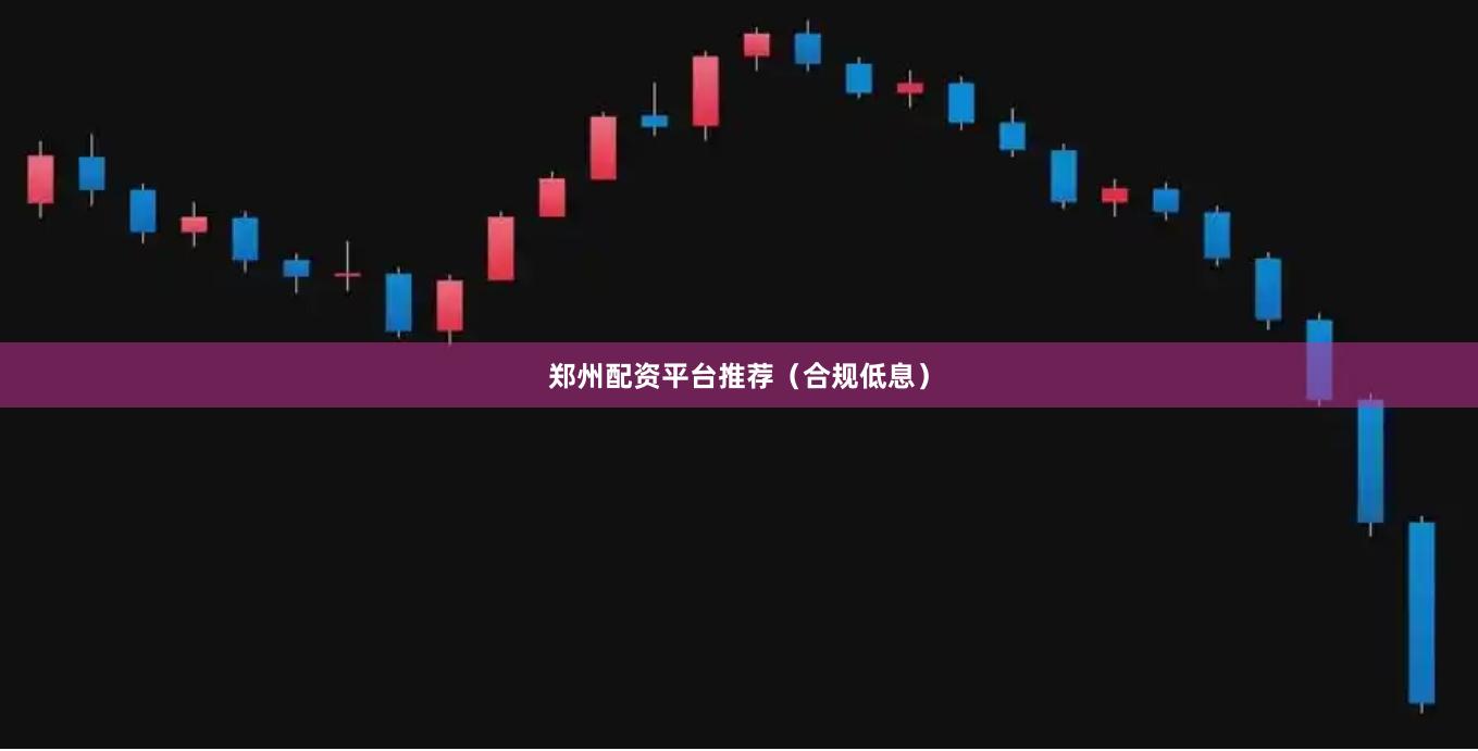 郑州配资平台推荐（合规低息）